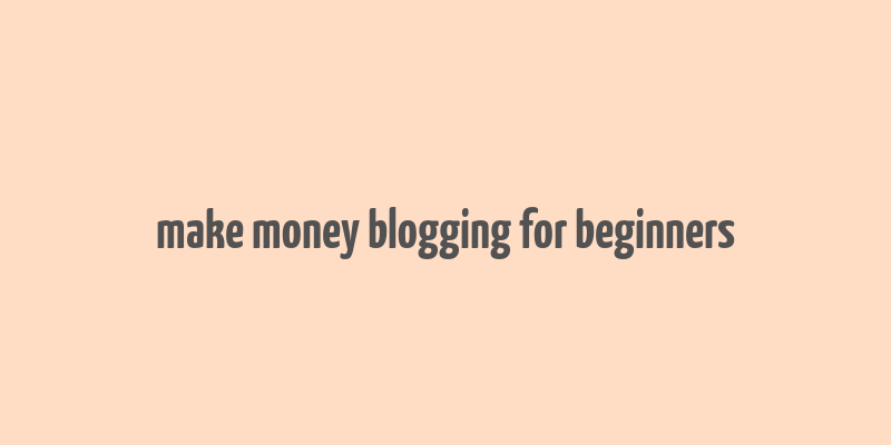 make money blogging for beginners