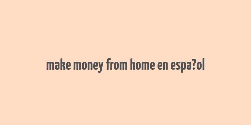 make money from home en espa?ol