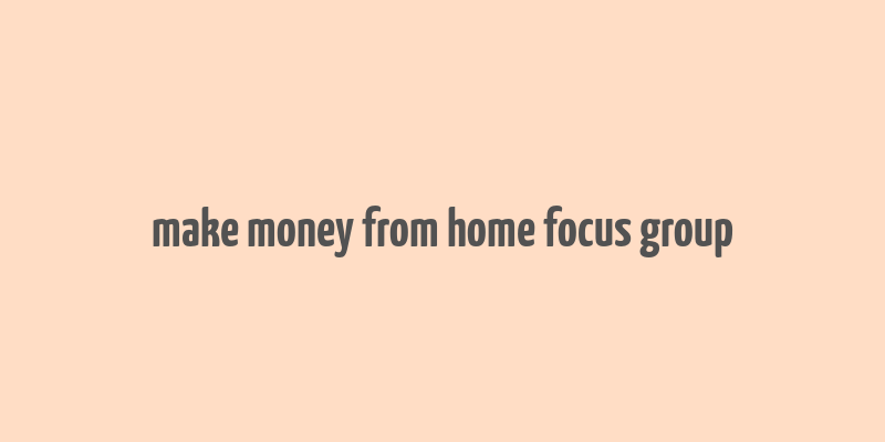 make money from home focus group