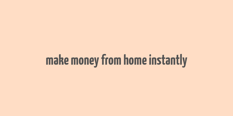 make money from home instantly