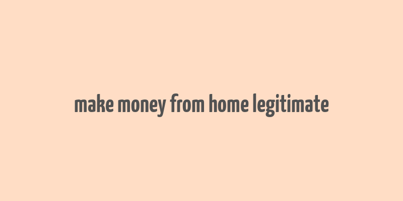 make money from home legitimate