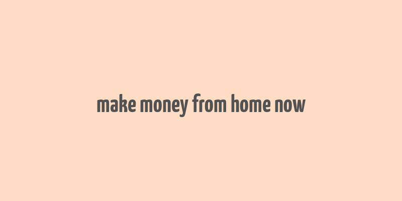 make money from home now