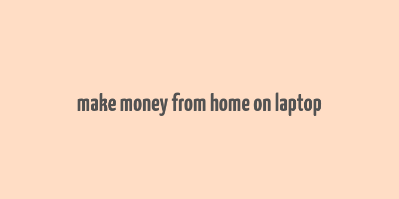 make money from home on laptop