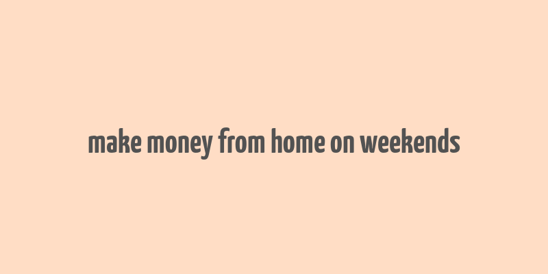 make money from home on weekends