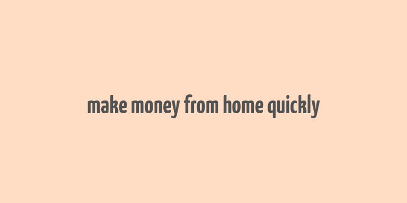 make money from home quickly