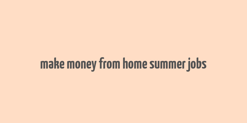 make money from home summer jobs