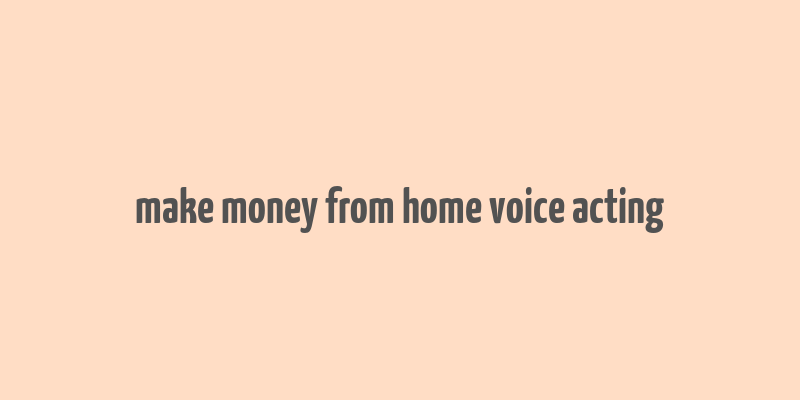 make money from home voice acting