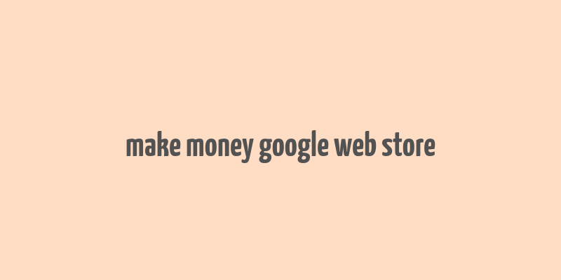 make money google web store