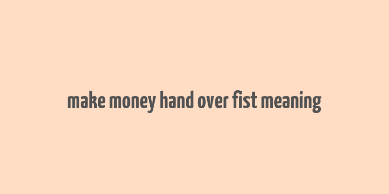 make money hand over fist meaning