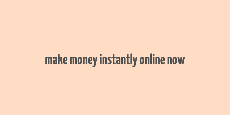 make money instantly online now