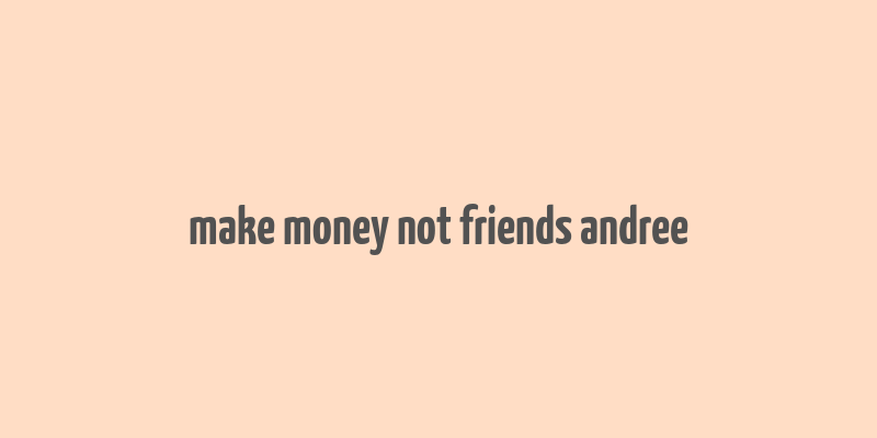 make money not friends andree