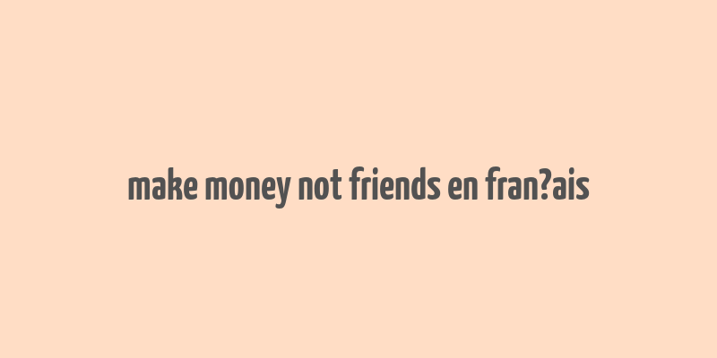 make money not friends en fran?ais