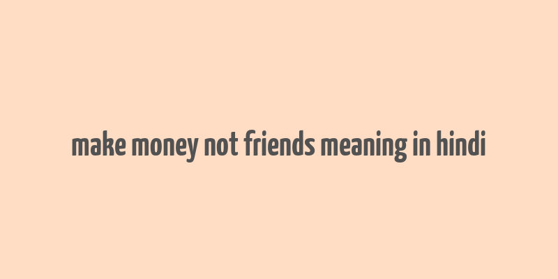 make money not friends meaning in hindi