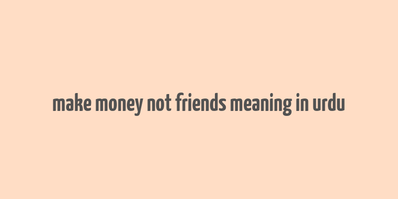 make money not friends meaning in urdu