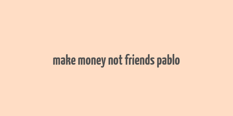 make money not friends pablo