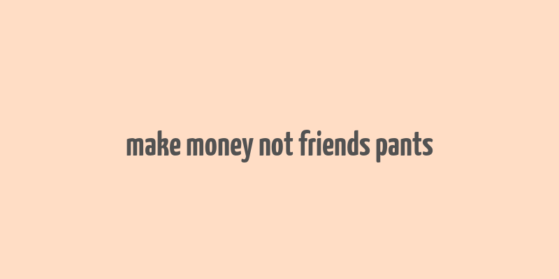 make money not friends pants