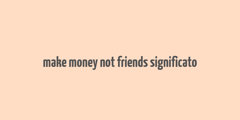 make money not friends significato