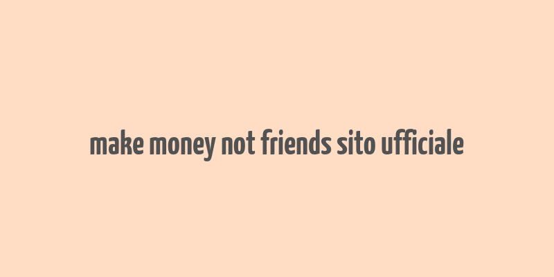 make money not friends sito ufficiale