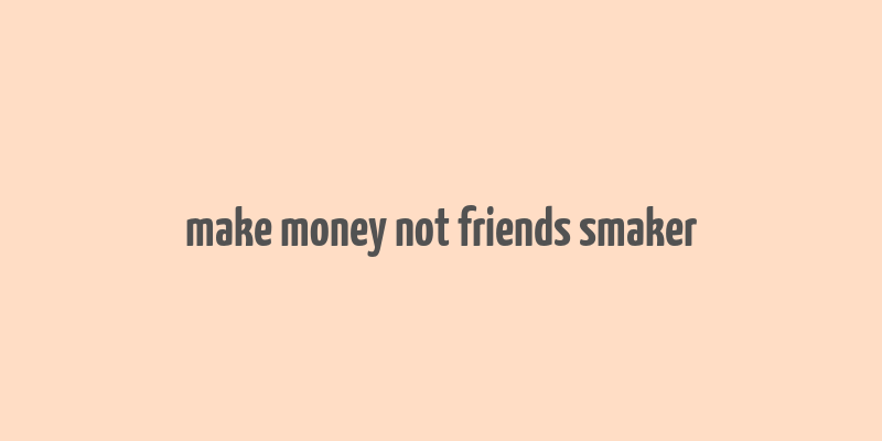 make money not friends smaker