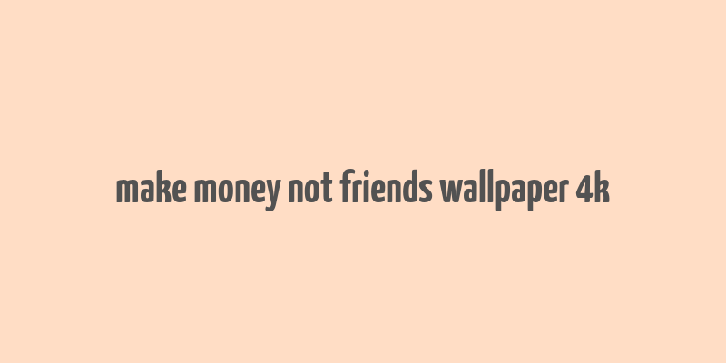 make money not friends wallpaper 4k