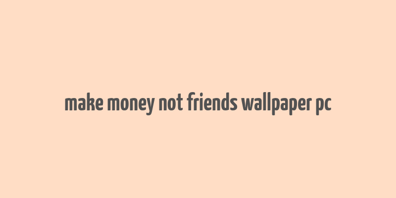 make money not friends wallpaper pc