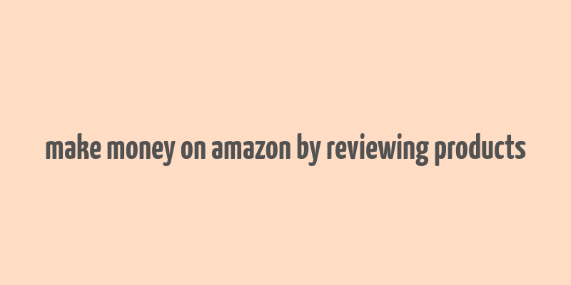 make money on amazon by reviewing products