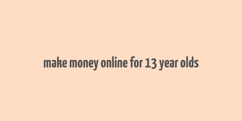 make money online for 13 year olds