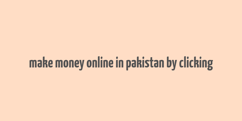 make money online in pakistan by clicking