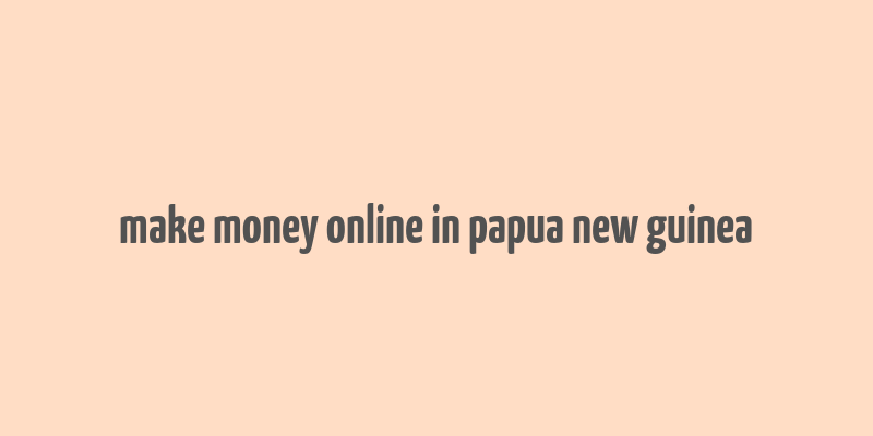 make money online in papua new guinea