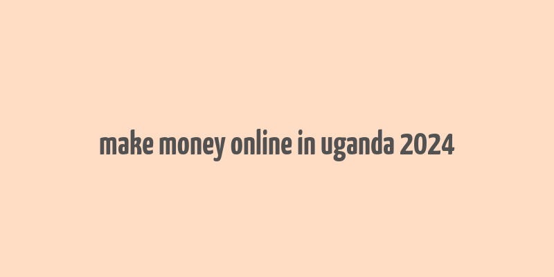 make money online in uganda 2024