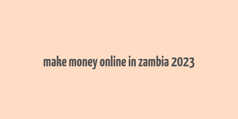 make money online in zambia 2023