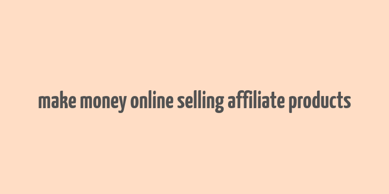 make money online selling affiliate products