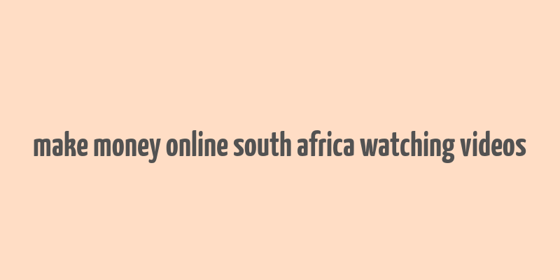 make money online south africa watching videos