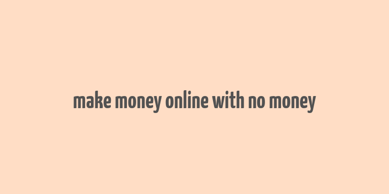 make money online with no money