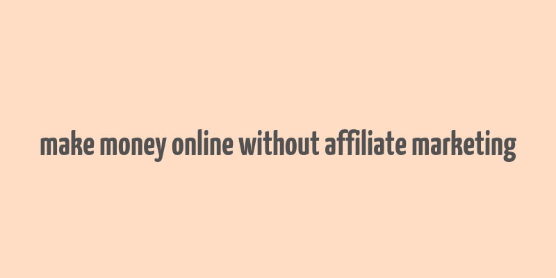 make money online without affiliate marketing