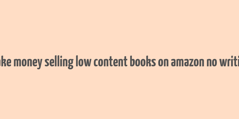 make money selling low content books on amazon no writing