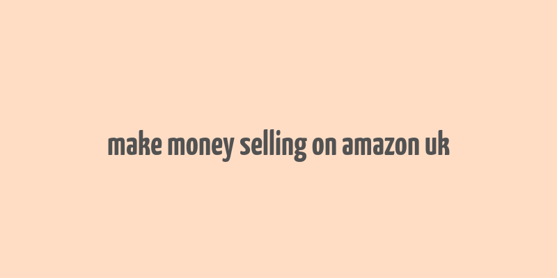 make money selling on amazon uk