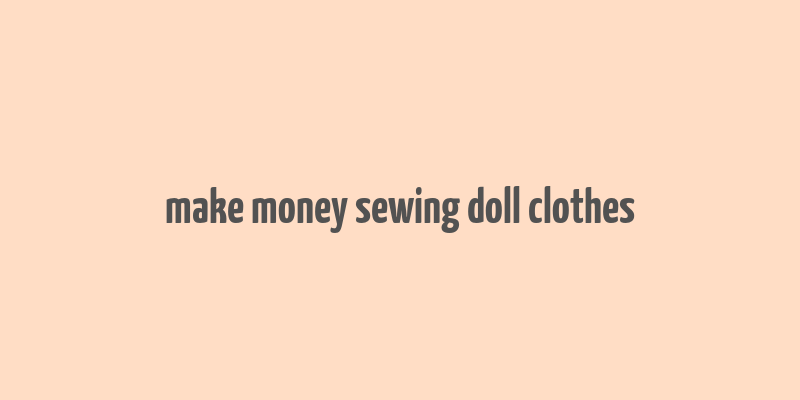 make money sewing doll clothes