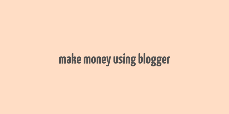 make money using blogger