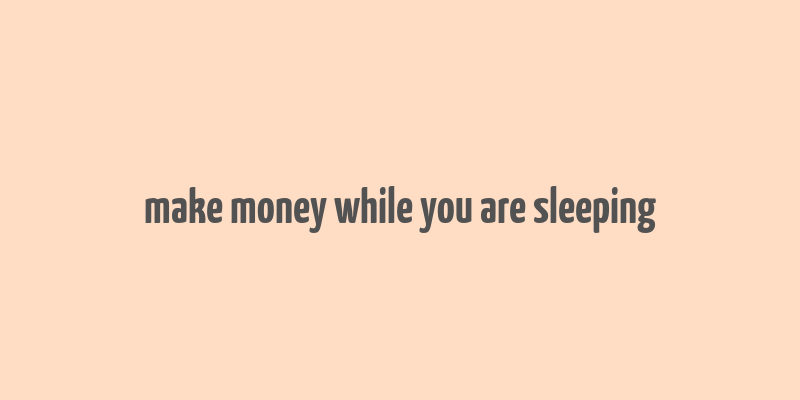 make money while you are sleeping