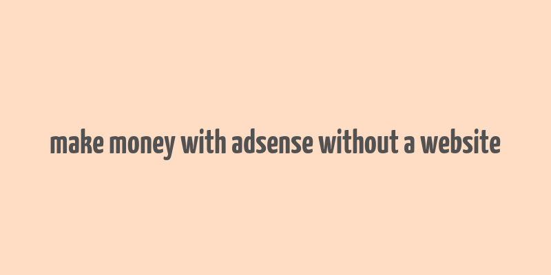 make money with adsense without a website