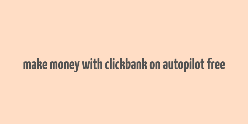 make money with clickbank on autopilot free