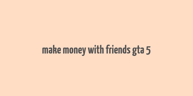 make money with friends gta 5