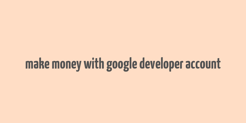 make money with google developer account