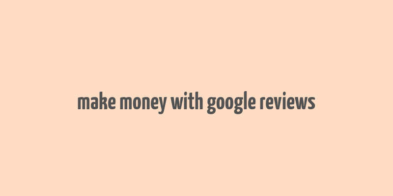 make money with google reviews