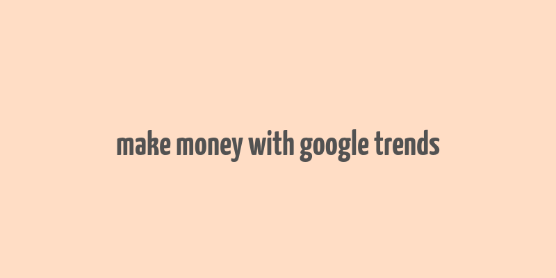 make money with google trends