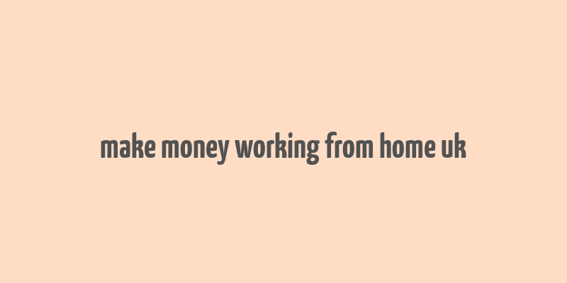 make money working from home uk