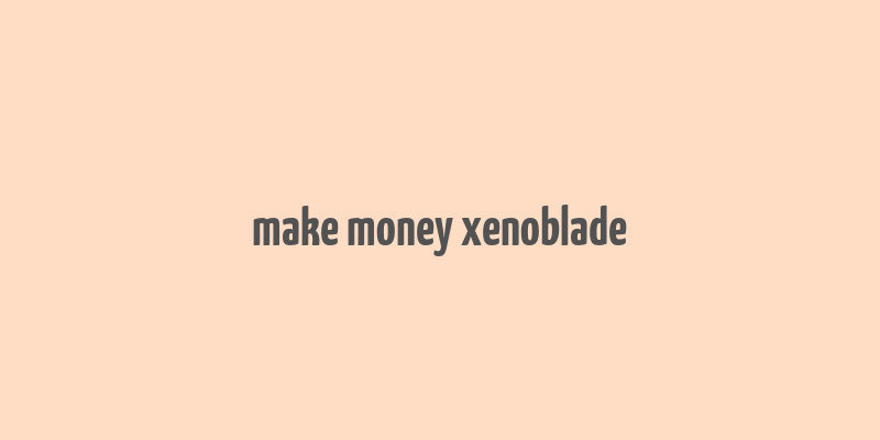 make money xenoblade