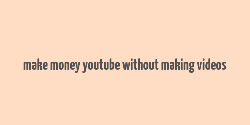 make money youtube without making videos