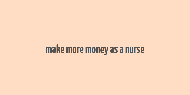 make more money as a nurse